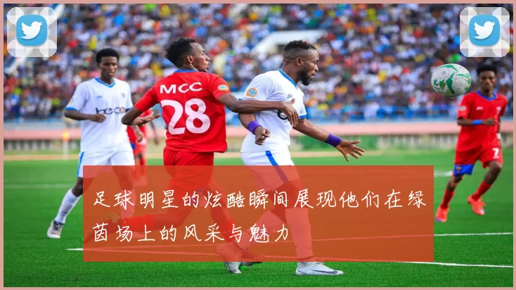 足球明星的炫酷瞬间展现他们在绿茵场上的风采与魅力