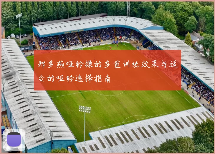 郑多燕哑铃操的多重训练效果与适合的哑铃选择指南