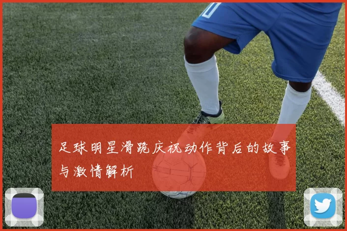 足球明星滑跪庆祝动作背后的故事与激情解析