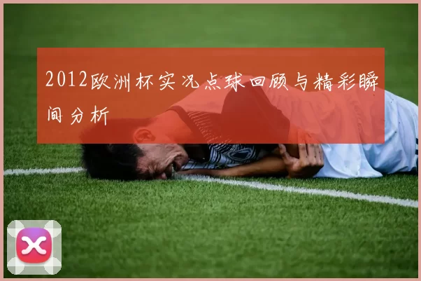 2012欧洲杯实况点球回顾与精彩瞬间分析