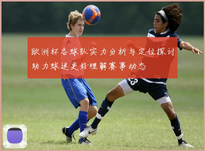欧洲杯各球队实力分析与定位探讨助力球迷更好理解赛事动态