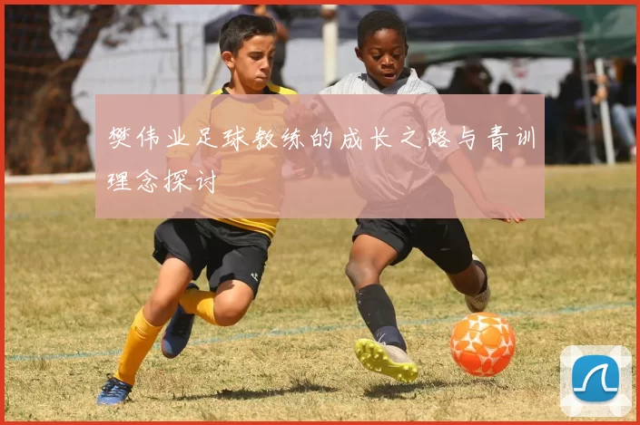 樊伟业足球教练的成长之路与青训理念探讨