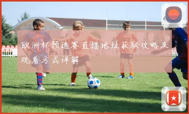 欧洲杯预选赛直播地址获取攻略及观看方式详解